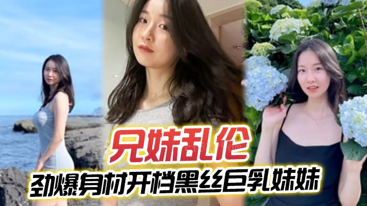 兄妹乱伦黑丝巨乳妹妹插入蜜穴瞬间窒息对白精彩内射小逼