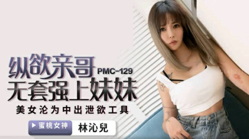 国产乱伦蜜桃传媒亲哥无套强上妹妹林沁儿