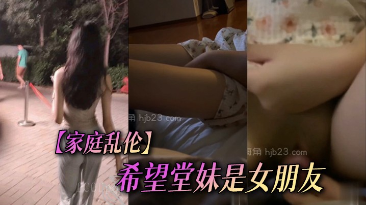 家庭乱伦望堂妹成女朋友 尤物难享几回兄妹乱伦倾尽余力对她好