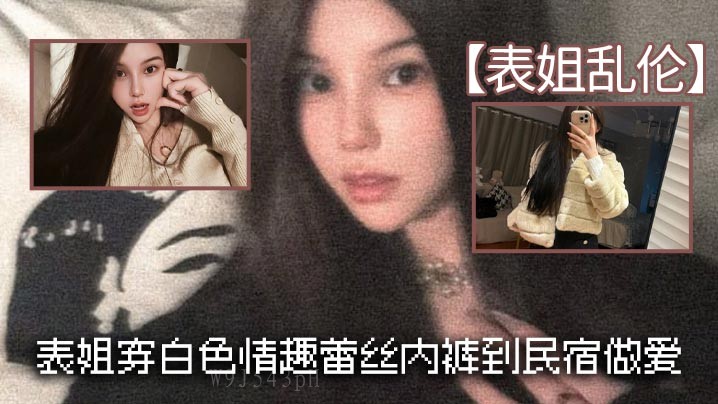 姐弟乱伦 表姐穿白情趣内裤民宿性乱