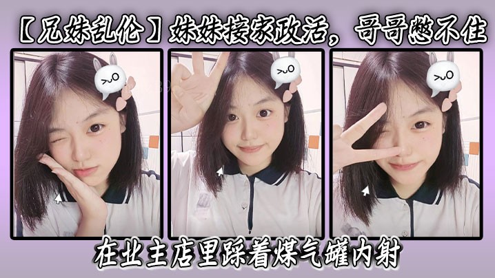 兄妹乱伦，妹妹干家政，哥哥按耐不住，业主店中射气罐