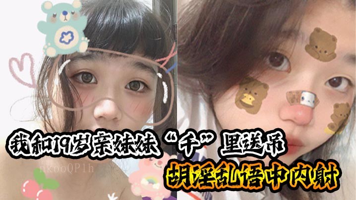 兄妹乱伦 我19岁亲妹 胡言淫语中内射插入瞬间 小妹哼唧弱弱说