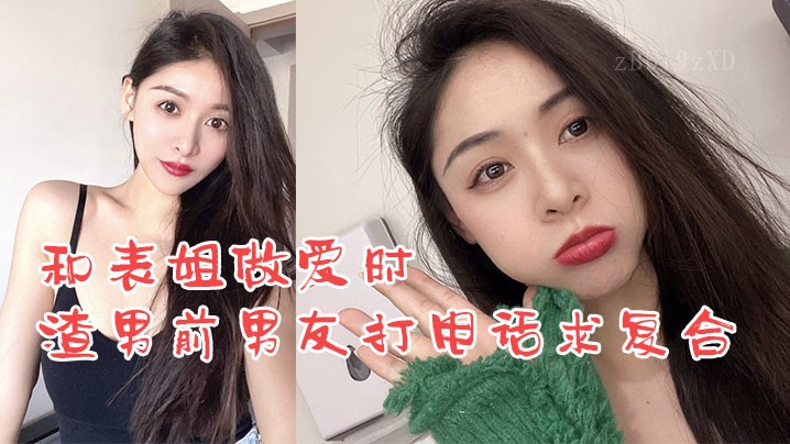 姐弟乱伦表姐做爱渣男前男友打电话爆操求复合