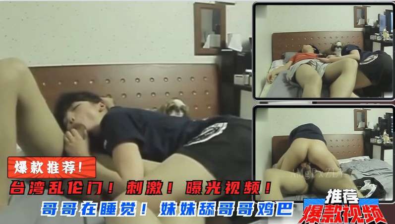 兄妹乱伦行为发生，发情妹狂吸哥哥肉棒，疯狂榨精。