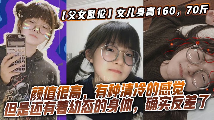 父女乱伦，身高160萝莉态，颜值遗传妈妈反差大