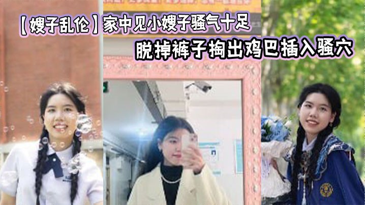 家庭乱伦事件，家中小嫂子骚气十足，忍不住强上插入。