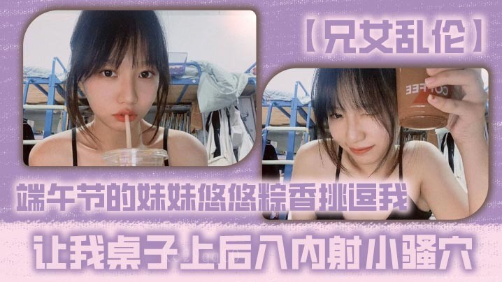 兄妹乱伦妹妹挑逗桌子后入内射骚穴