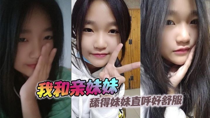兄妹乱伦，我和亲妹舔，妹妹呼舒服，撞击听欢吟
