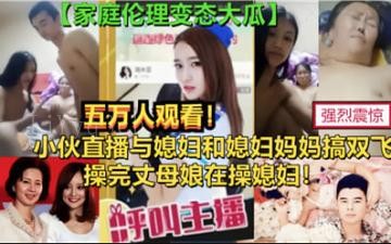小伙直播母子乱伦双飞操丈母娘媳妇