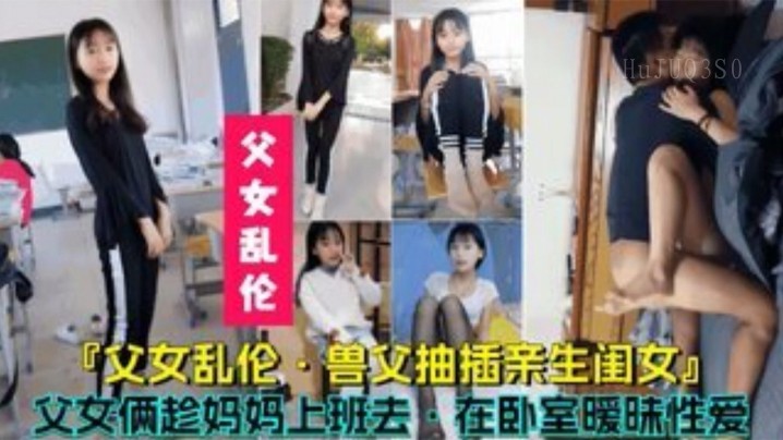 父女乱伦 兽父抽插亲生女儿 父女俩趁妈妈上班卧室暧昧性爱