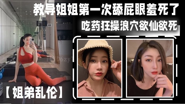 姐弟乱伦姐舔弟屁眼羞死吃药狂操浪穴爽至尿床