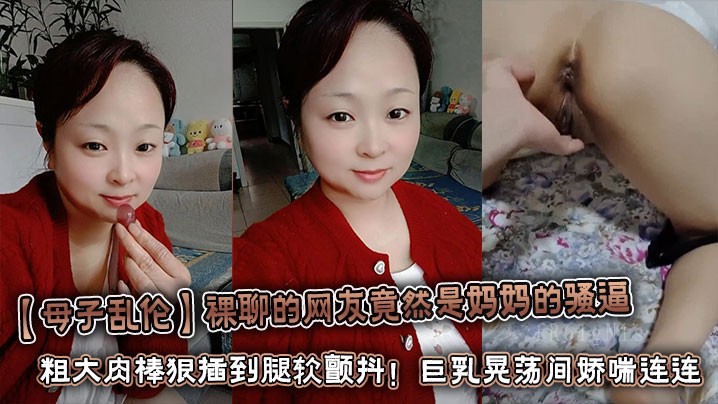 母子乱伦网友竟是母骚逼 粗棒狠插颤抖浪叫连声