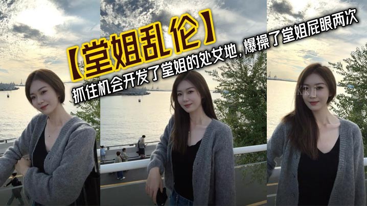 姐弟乱伦 机会开发 堂姐处女地 爆操屁眼两次