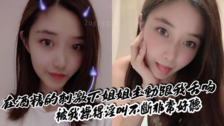 姐弟乱伦，酒精刺激下姐姐主动舌吻，淫叫不断。