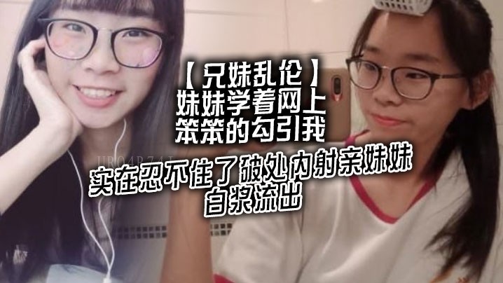兄妹乱伦妹妹勾引破处内射亲妹白浆流出