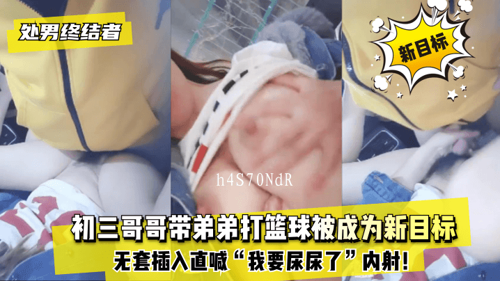 网曝国产乱伦处男哥哥无套插弟弟打篮球