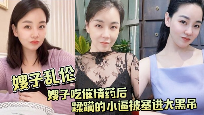 家庭乱伦嫂子吃催情药蹂躏小逼被塞大黑吊最后内射