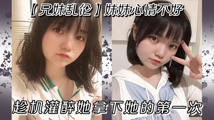 兄妹乱伦妹妹心情不好趁机灌醉她拿下第一次