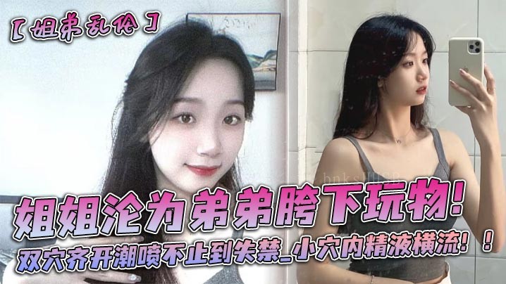 姐弟乱伦潮喷不止失禁小穴内精液横流