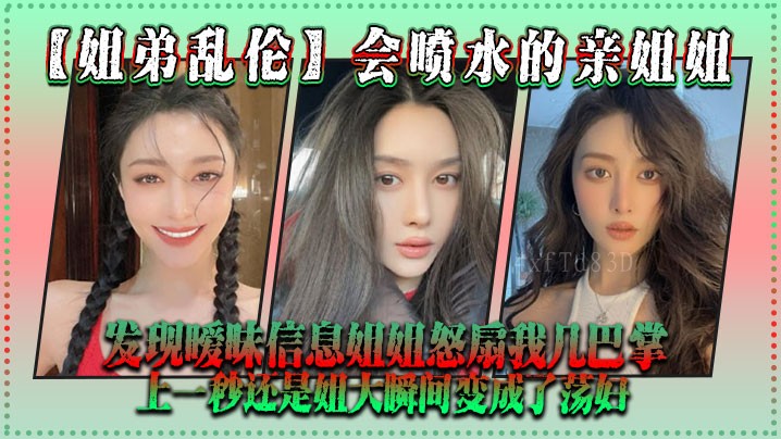 姐弟乱伦 亲姐喷水 发现暧昧信息姐姐怒扇巴掌 变荡妇