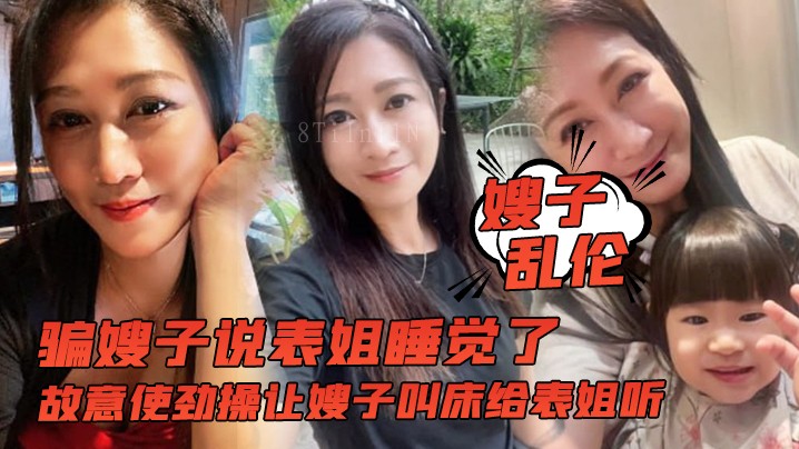 姐弟乱伦骗嫂子，让表姐听叫床操。