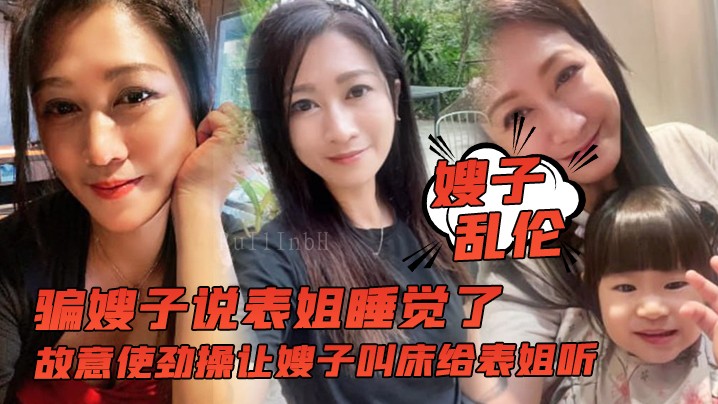 姐弟乱伦骗嫂子，让表姐听叫床操。