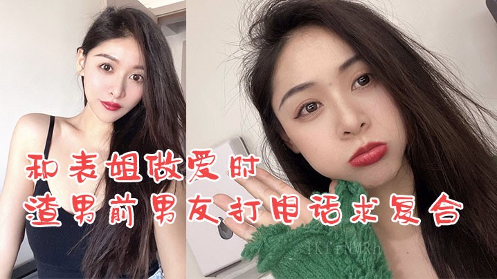 姐弟乱伦表姐做爱渣男前男友打电话爆操求复合