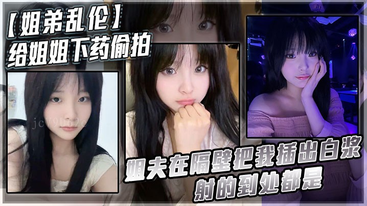 姐弟乱伦下药偷拍姐夫白浆射遍