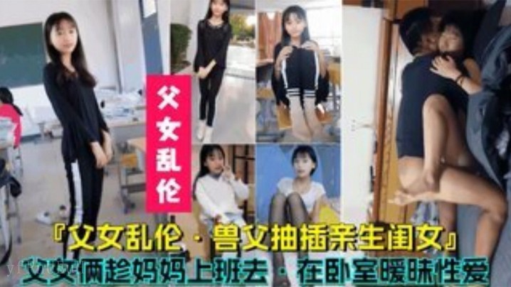父女乱伦 兽父抽插亲生女儿 父女俩趁妈妈上班卧室暧昧性爱
