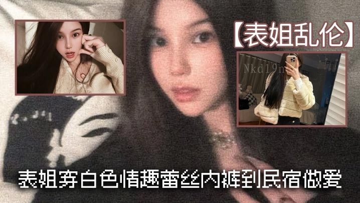 姐弟乱伦 表姐穿白情趣内裤民宿性乱