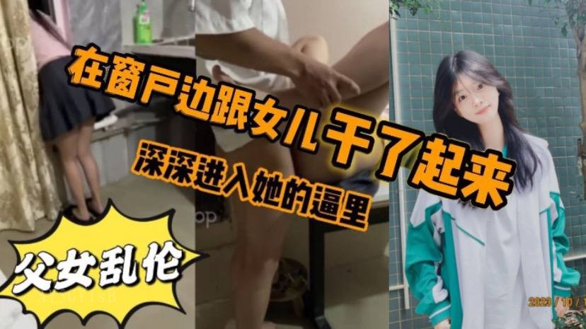 父女乱伦，女儿口父亲后趴窗被深入