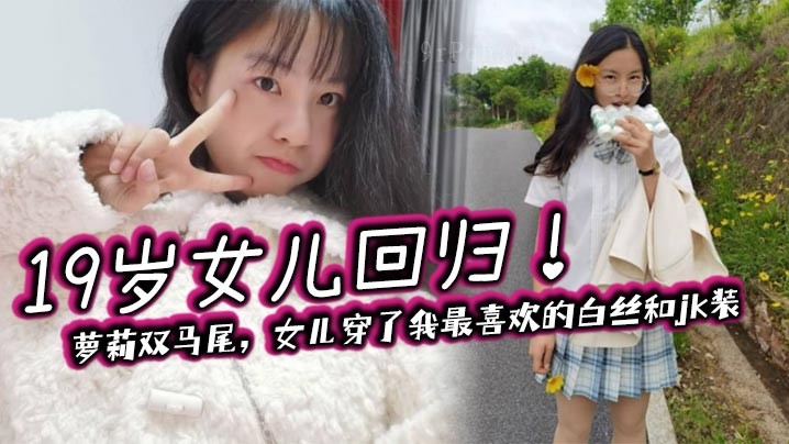 父女乱伦 19岁女儿回归 萝莉双马尾 女儿穿我最爱的白丝jk