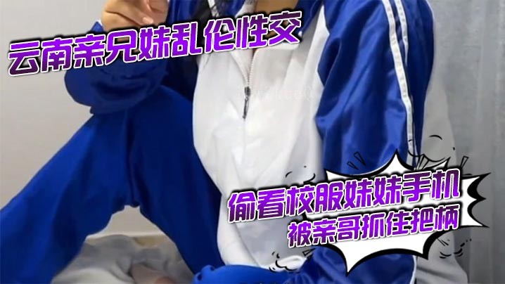 兄妹乱伦事件，偷看手机被抓住把柄，强行发生关系后内射